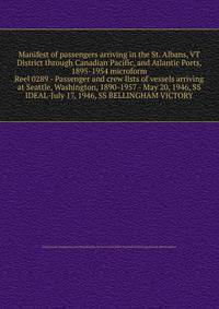 Manifest of passengers arriving in the St. Albans, VT District through Canadian Pacific, and Atlantic Ports, 1895-1954 microform