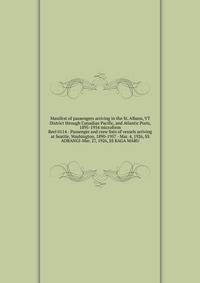 Manifest of passengers arriving in the St. Albans, VT District through Canadian Pacific, and Atlantic Ports, 1895-1954 microform