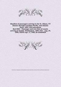 Manifest of passengers arriving in the St. Albans, VT District through Canadian Pacific, and Atlantic Ports, 1895-1954 microform