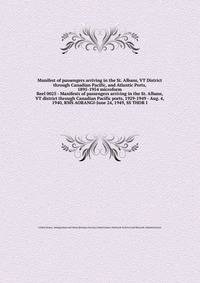 Manifest of passengers arriving in the St. Albans, VT District through Canadian Pacific, and Atlantic Ports, 1895-1954 microform