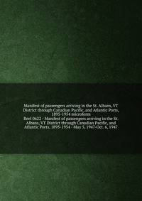 Manifest of passengers arriving in the St. Albans, VT District through Canadian Pacific, and Atlantic Ports, 1895-1954 microform
