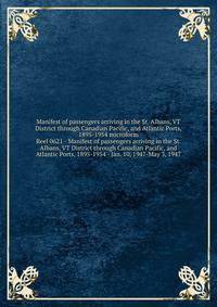 Manifest of passengers arriving in the St. Albans, VT District through Canadian Pacific, and Atlantic Ports, 1895-1954 microform