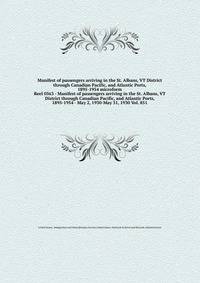 Manifest of passengers arriving in the St. Albans, VT District through Canadian Pacific, and Atlantic Ports, 1895-1954 microform