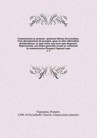 Commentaria in primum -quintum librum Decretalium. Cum disceptatione de grangiis, quae in aliis editionibus desiderabatur; ac ipso textu suis locis apte disposito. Repertorium, seu Index generalis rerum ac verborum in commentarios Prosperi Fagnani su