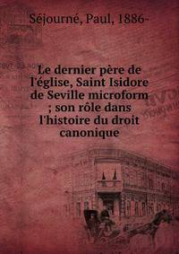 Le dernier p?re de l'?glise, Saint Isidore de Seville microform ; son r?le dans l'histoire du droit canonique