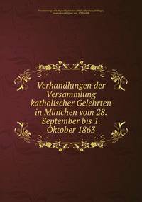 Verhandlungen der Versammlung katholischer Gelehrten in Munchen vom 28. September bis 1. Oktober 1863