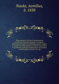 Observationes criticae et grammaticae in Publium Papinium Statium microform : dissertatio inauguralis philologica quam scripsit et amplissimi philosophorum ordinis auctoritate in Academia Viadrina Vratislaviensi ad summos in philosophia honores rite