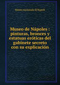 Museo de N?poles : pinturas, bronces y estatuas er?ticas del gabinete secreto con su explicaci?n