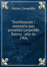 Teotihuacan : memoria que presenta Leopoldo Batres . a?o de 1906