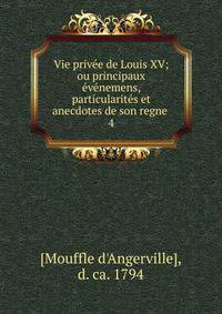 Vie prive?e de Louis XV; ou principaux e?ve?nemens, particularite?s et anecdotes de son regne
