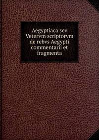 Aegyptiaca sev Vetervm scriptorvm de rebvs Aegypti commentarii et fragmenta