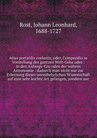 Atlas portatilis coelestis, oder, Compendio?se Vorstellung des gantzen Welt-Geba?udes : in den Anfangs-Gru?nden der wahren Astronomie : dadurch man nicht nur zur Erlernung dieser unentbehrlichen Wissenschaft auf eine sehr leichte Art gelangen, sonder