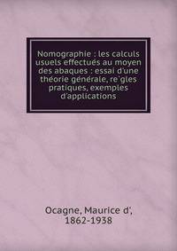 Nomographie : les calculs usuels effectue?s au moyen des abaques : essai d'une the?orie ge?ne?rale, re?gles pratiques, exemples d'applications