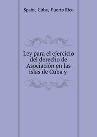 Ley para el ejercicio del derecho de Asociaci?n en las islas de Cuba y .