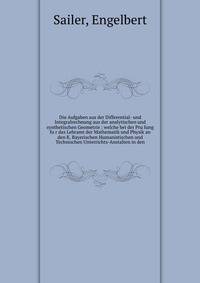 Die Aufgaben aus der Differential- und Integralrechnung aus der analytischen und synthetischen Geometrie : welche bei der Pru?fung fu?r das Lehramt der Mathematik und Physik an den K. Bayerischen Humanistischen und Technischen Unterrichts-Anstalten i