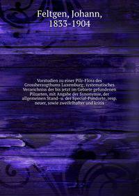 Vorstudien zu einer Pilz-Flora des Grossherzogthums Luxemburg; systematisches Verzeichniss der bis jetzt im Gebiete gefundenen Pilzarten, mit Angabe der Synonymie, der allgemeinen Stand- u. der Special-Fundorte, resp. neuer, sowie zweifelhafter und k