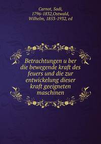 Betrachtungen u?ber die bewegende kraft des feuers und die zur entwickelung dieser kraft geeigneten maschinen