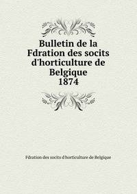 Bulletin de la Fdration des socits d`horticulture de Belgique. 1874