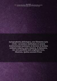 Jurisprudentia philologica, sive Elementa juris civilis : secundum methodum et seriem Institutionum Justiniani, in brevem &amp; facilem ordinem redacta, notis classicis, &amp; historicis, nec non parallelis juris anglicani locis, illustrata. Quibus a