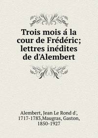 Trois mois a? la cour de Fre?de?ric; lettres ine?dites de d'Alembert