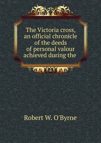 The Victoria cross, an official chronicle of the deeds of personal valour achieved during the .