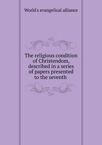 The religious condition of Christendom, described in a series of papers presented to the seventh .