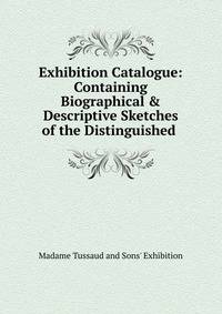 Exhibition Catalogue: Containing Biographical &amp; Descriptive Sketches of the Distinguished .