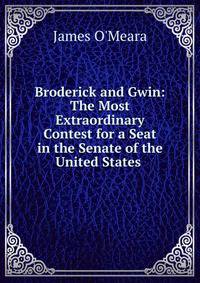Broderick and Gwin: The Most Extraordinary Contest for a Seat in the Senate of the United States .