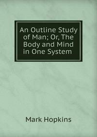 An Outline Study of Man; Or, The Body and Mind in One System .