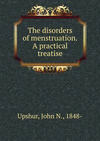 The disorders of menstruation. A practical treatise