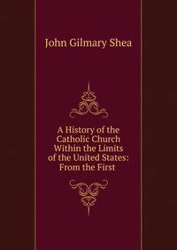 A History of the Catholic Church Within the Limits of the United States: From the First .