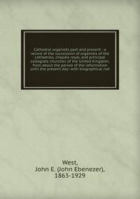Cathedral organists past and present : a record of the succession of organists of the cathedrals, chapels royal, and principal collegiate churches of the United Kingdom, from about the period of the reformation until the present day: with biographica
