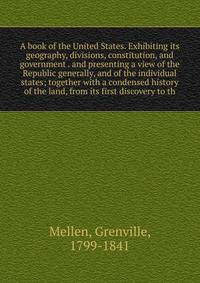 A book of the United States. Exhibiting its geography, divisions, constitution, and government . and presenting a view of the Republic generally, and of the individual states; together with a condensed history of the land, from its first discovery to