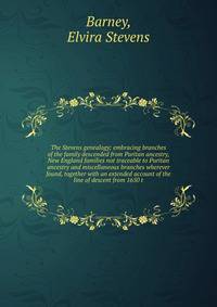 The Stevens genealogy; embracing branches of the family descended from Puritan ancestry, New England families not traceable to Puritan ancestry and miscellaneous branches wherever found, together with an extended account of the line of descent from 1