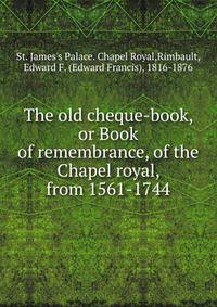The old cheque-book, or Book of remembrance, of the Chapel royal, from 1561-1744