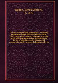 The law of negotiable instruments, including promissory notes, bills of exchange, bank checks and other commercial paper, with the negotiable instruments law annotated and forms of pleading, trial evidence and comparative tables arranged alphabetical