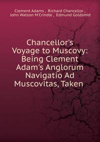 Chancellor's Voyage to Muscovy: Being Clement Adam's Anglorum Navigatio Ad Muscovitas, Taken .