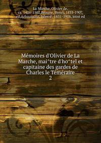 Me?moires d'Olivier de La Marche, mai?tre d'ho?tel et capitaine des gardes de Charles le Te?me?raire