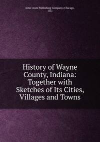 History of Wayne County, Indiana: Together with Sketches of Its Cities, Villages and Towns
