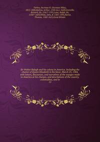 Sir Walter Ralegh and his colony in America. Including the charter of Queen Elizabeth in his favor, March 25, 1584, with letters, discourses, and narratives of the voyages made to America at his charges, and descriptions of the country, commodites, a