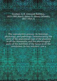 The reproductive process: its histology, physiology, and pathology. Demonstrating the unity of the anatomical type of the placenta in all the Mammalia, and the physiological unity of the nutrition of the f?tus in all the vertebrates. In two volumes: