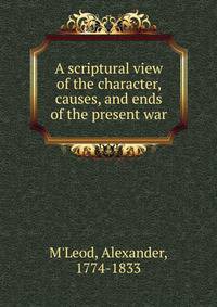 A scriptural view of the character, causes, and ends of the present war