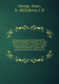 Heroes and incidents of the Mexican War : containing Doniphan's Expedition ; the cause of the war with Mexico ; a description of the people and customs at that time ; a sketch of the life of Doniphan ; together with sketches and portraits of the hero