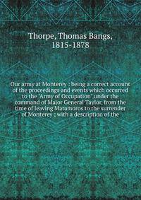 Our army at Monterey : being a correct account of the proceedings and events which occurred to the "Army of Occupation" under the command of Major General Taylor, from the time of leaving Matamoros to the surrender of Monterey ; with a description of