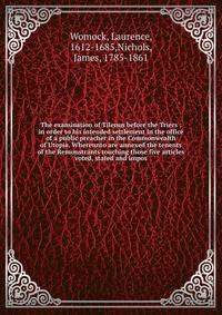 The examination of Tilenus before the Triers : in order to his intended settlement in the office of a public preacher in the Commonwealth of Utopia. Whereunto are annexed the tenents of the Remonstrants touching those five articles voted, stated and