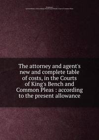The attorney and agent's new and complete table of costs, in the Courts of King's Bench and Common Pleas : according to the present allowance