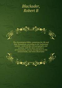 The chronological Bible, containing the Ols and New Testaments, according to the Authorized version : newly divides into paragraphs and sections, with the dates and places of transactions, concise introductions to the several books, and notes illustr