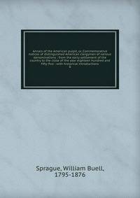 Annals of the American pulpit, or, Commemorative notices of distinguished American clergymen of various denominations : from the early settlement of the country to the close of the year eighteen hundred and fifty-five : with historical introductions
