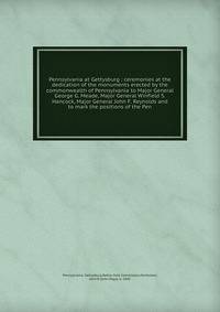 Pennsylvania at Gettysburg : ceremonies at the dedication of the monuments erected by the commonwealth of Pennsylvania to Major General George G. Meade, Major General Winfield S. Hancock, Major General John F. Reynolds and to mark the positions of th