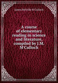 A course of elementary reading in science and literature, compiled by J.M. M'Culloch